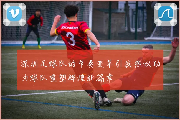 深圳足球队的节奏变革引发热议助力球队重塑辉煌新篇章