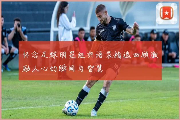 怀念足球明星经典语录精选回顾激励人心的瞬间与智慧