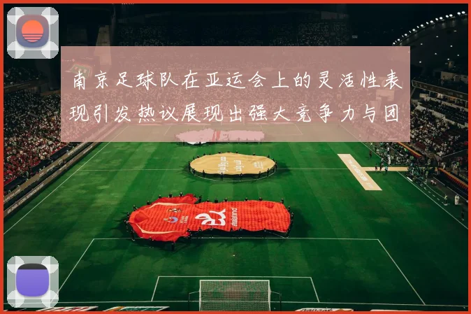 南京足球队在亚运会上的灵活性表现引发热议展现出强大竞争力与团队协作精神